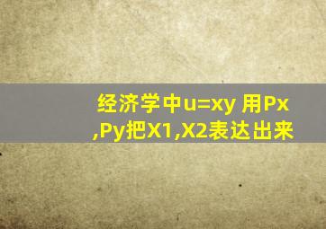 经济学中u=xy 用Px,Py把X1,X2表达出来